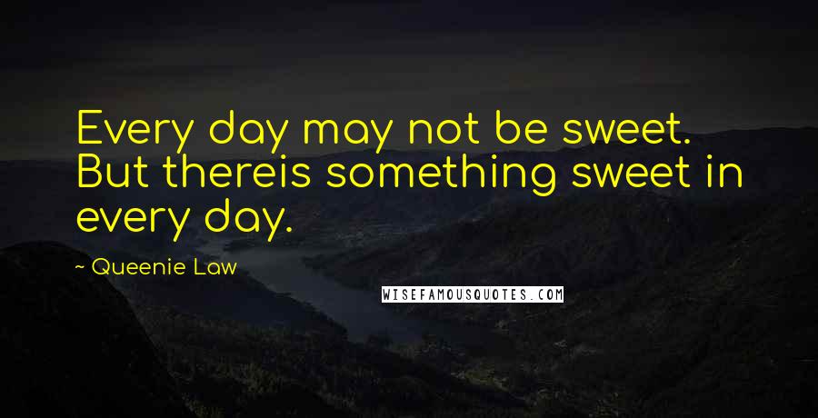 Queenie Law Quotes: Every day may not be sweet. But thereis something sweet in every day.