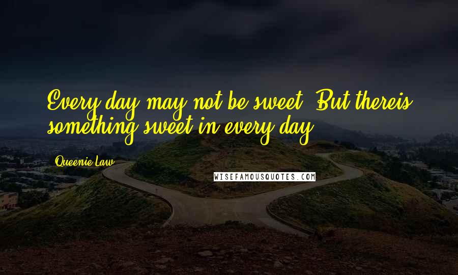 Queenie Law Quotes: Every day may not be sweet. But thereis something sweet in every day.