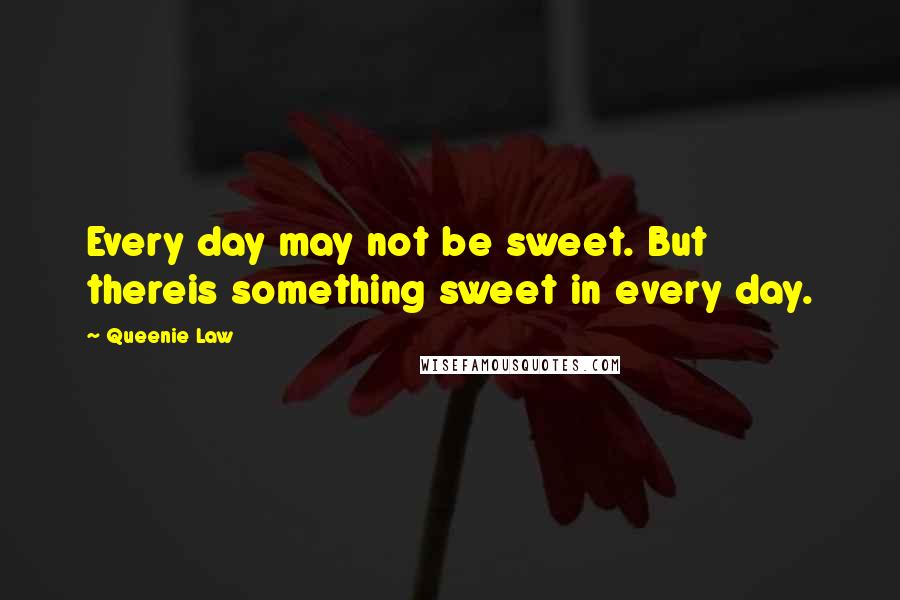 Queenie Law Quotes: Every day may not be sweet. But thereis something sweet in every day.