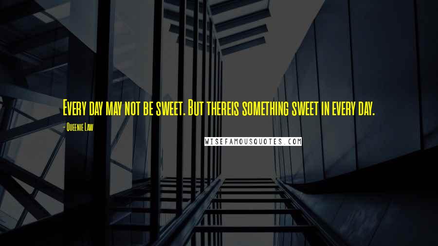 Queenie Law Quotes: Every day may not be sweet. But thereis something sweet in every day.