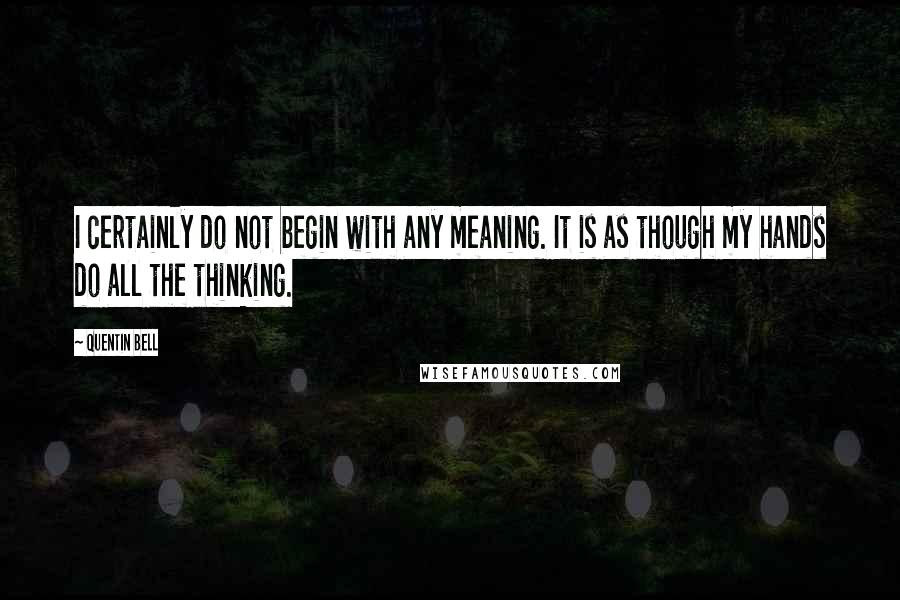 Quentin Bell Quotes: I certainly do not begin with any meaning. It is as though my hands do all the thinking.