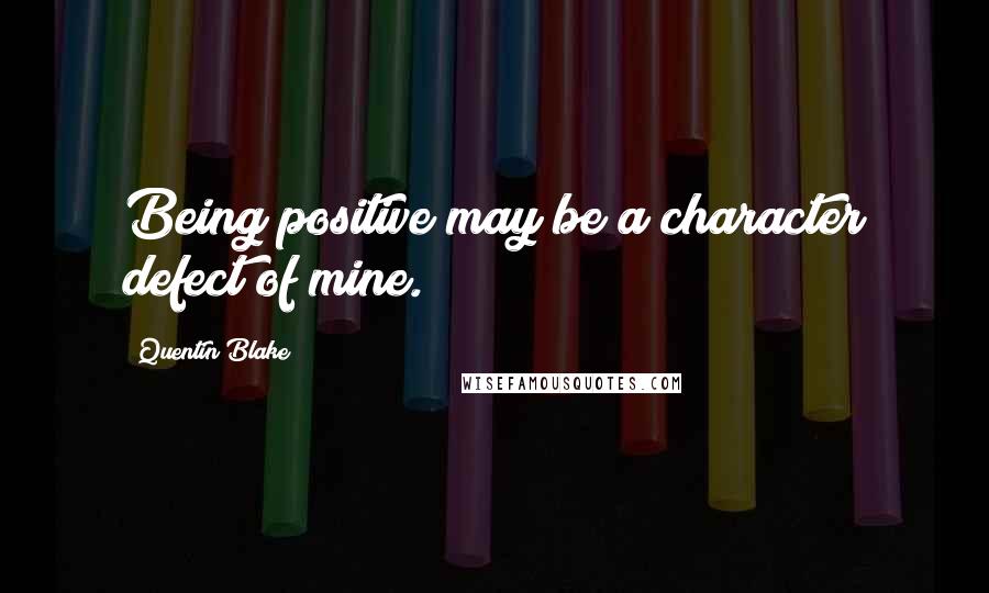 Quentin Blake Quotes: Being positive may be a character defect of mine.