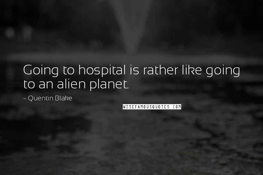 Quentin Blake Quotes: Going to hospital is rather like going to an alien planet.