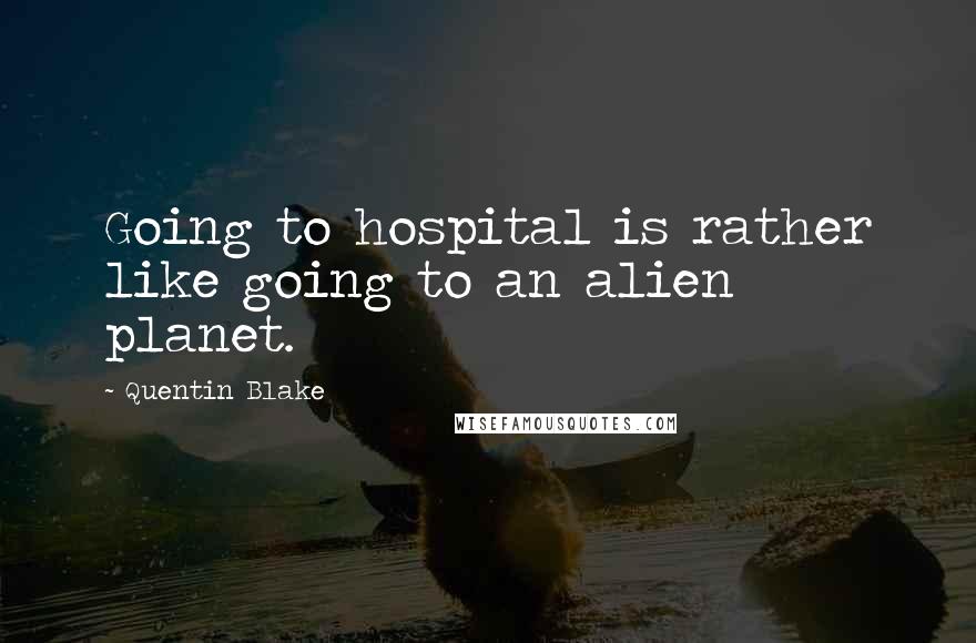 Quentin Blake Quotes: Going to hospital is rather like going to an alien planet.