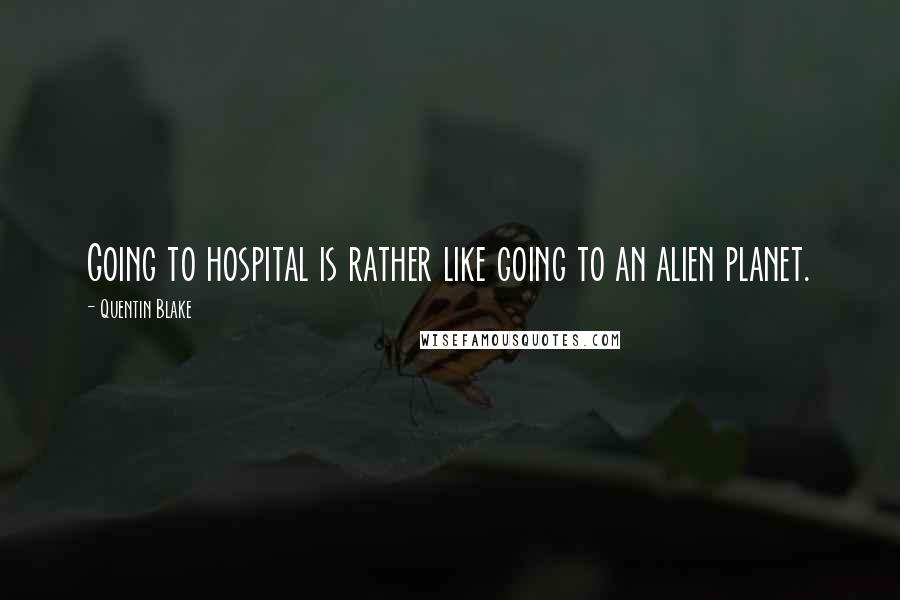 Quentin Blake Quotes: Going to hospital is rather like going to an alien planet.