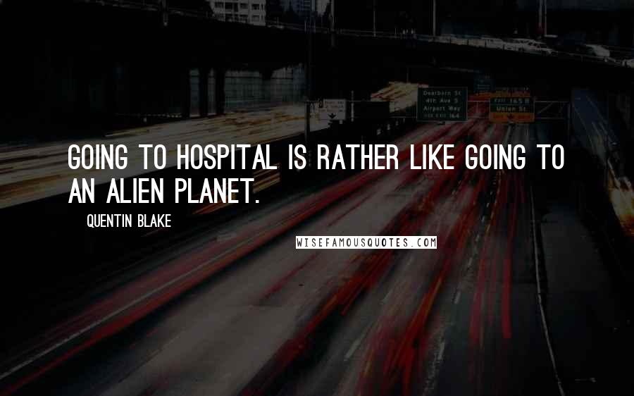 Quentin Blake Quotes: Going to hospital is rather like going to an alien planet.