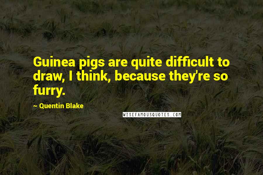 Quentin Blake Quotes: Guinea pigs are quite difficult to draw, I think, because they're so furry.