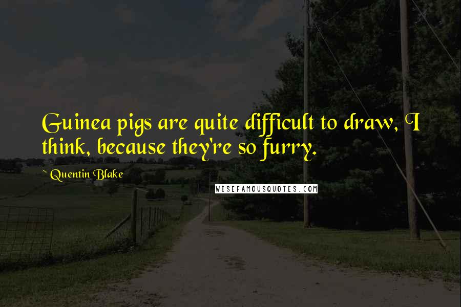 Quentin Blake Quotes: Guinea pigs are quite difficult to draw, I think, because they're so furry.