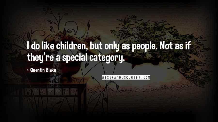 Quentin Blake Quotes: I do like children, but only as people. Not as if they're a special category.