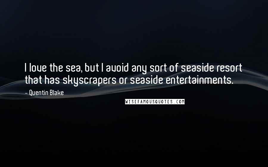 Quentin Blake Quotes: I love the sea, but I avoid any sort of seaside resort that has skyscrapers or seaside entertainments.
