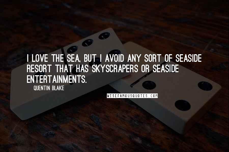 Quentin Blake Quotes: I love the sea, but I avoid any sort of seaside resort that has skyscrapers or seaside entertainments.