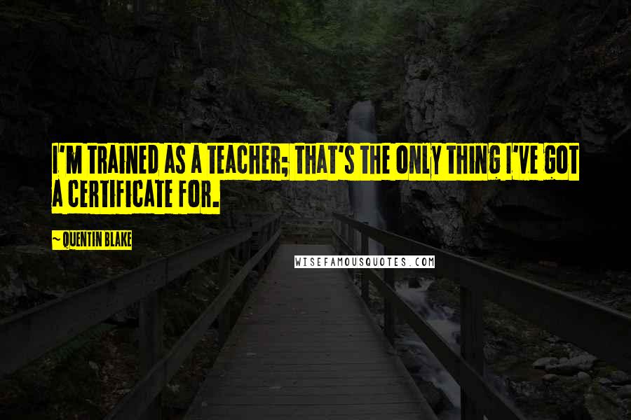 Quentin Blake Quotes: I'm trained as a teacher; that's the only thing I've got a certificate for.