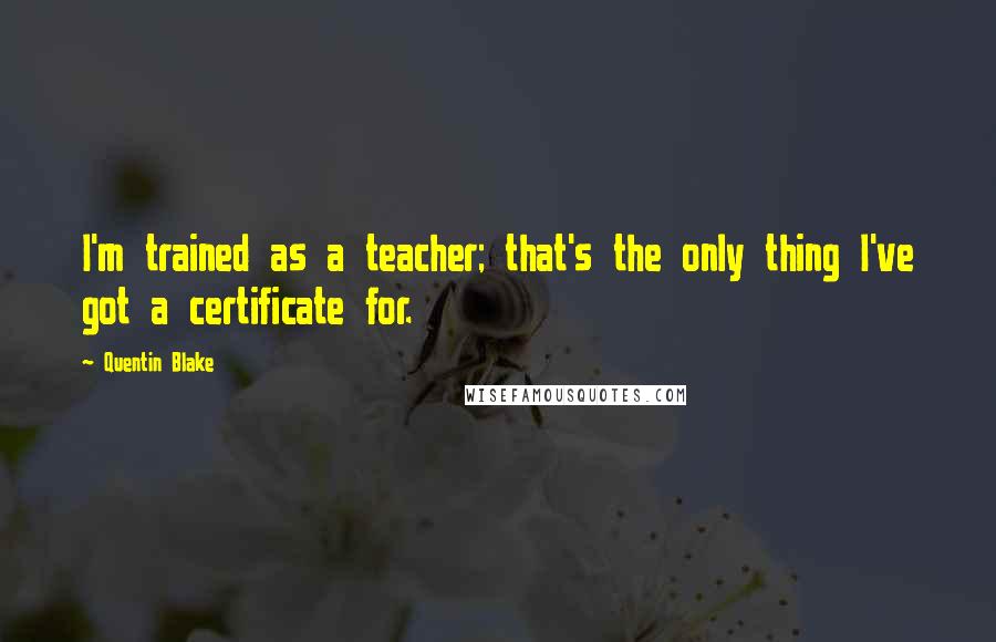 Quentin Blake Quotes: I'm trained as a teacher; that's the only thing I've got a certificate for.