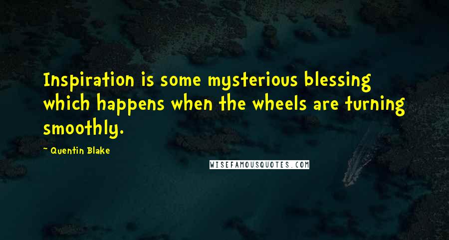 Quentin Blake Quotes: Inspiration is some mysterious blessing which happens when the wheels are turning smoothly.