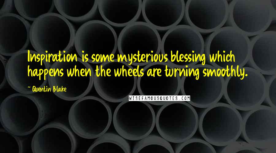 Quentin Blake Quotes: Inspiration is some mysterious blessing which happens when the wheels are turning smoothly.