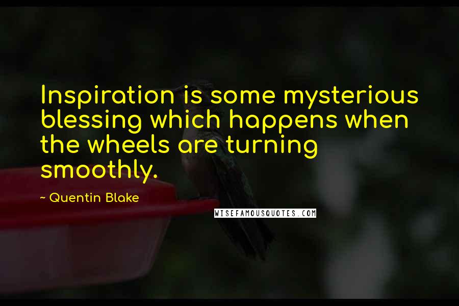 Quentin Blake Quotes: Inspiration is some mysterious blessing which happens when the wheels are turning smoothly.