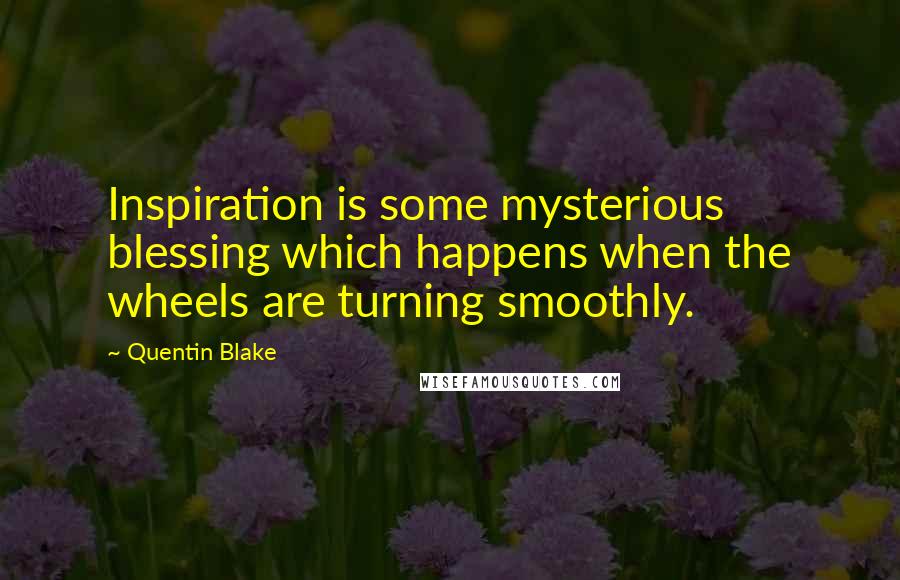 Quentin Blake Quotes: Inspiration is some mysterious blessing which happens when the wheels are turning smoothly.