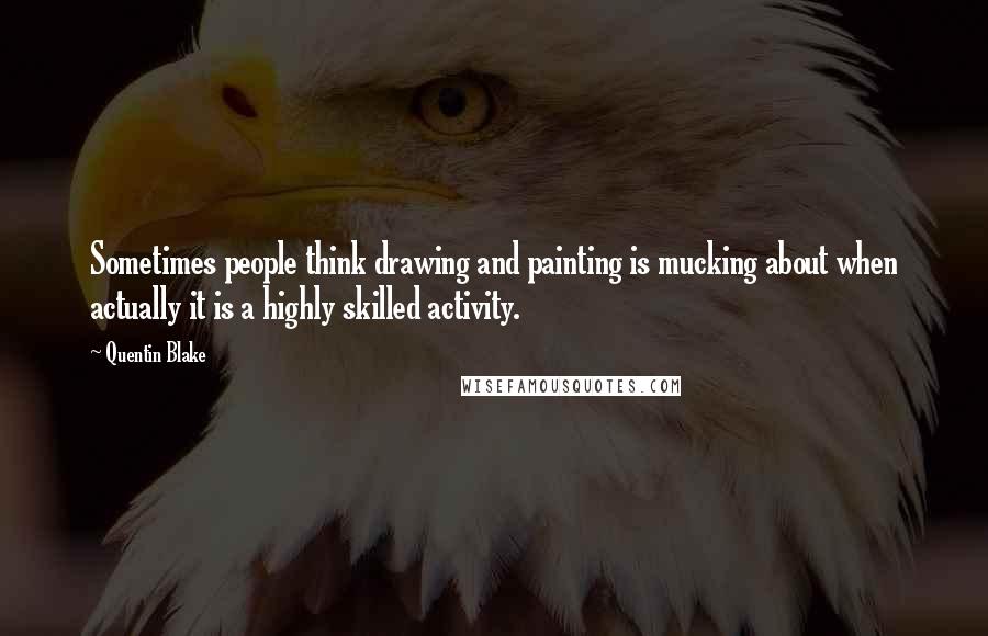 Quentin Blake Quotes: Sometimes people think drawing and painting is mucking about when actually it is a highly skilled activity.