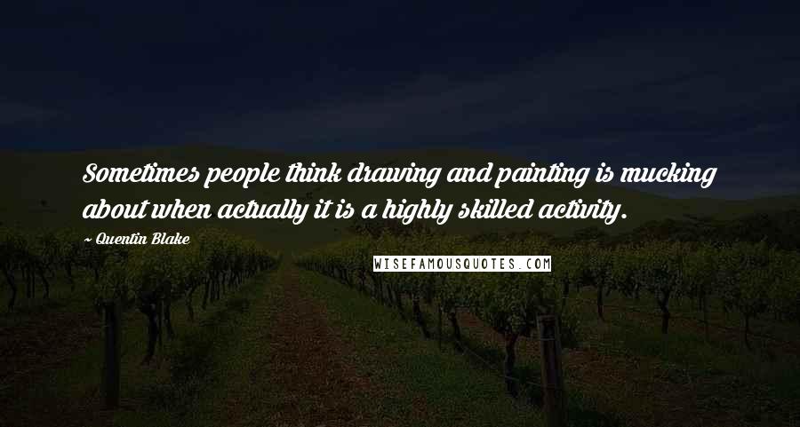 Quentin Blake Quotes: Sometimes people think drawing and painting is mucking about when actually it is a highly skilled activity.