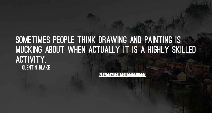 Quentin Blake Quotes: Sometimes people think drawing and painting is mucking about when actually it is a highly skilled activity.