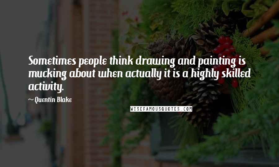 Quentin Blake Quotes: Sometimes people think drawing and painting is mucking about when actually it is a highly skilled activity.