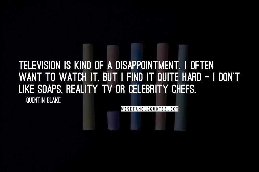 Quentin Blake Quotes: Television is kind of a disappointment. I often want to watch it, but I find it quite hard - I don't like soaps, reality TV or celebrity chefs.