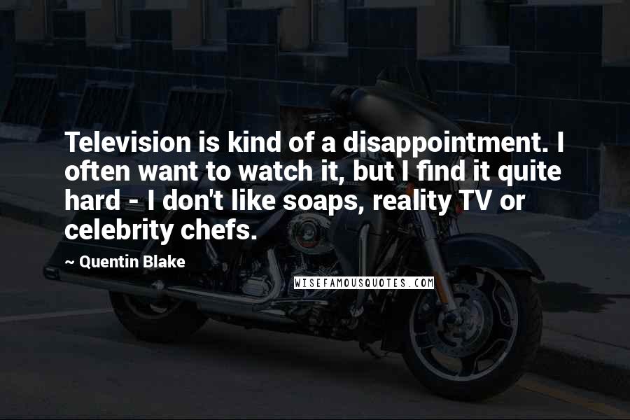 Quentin Blake Quotes: Television is kind of a disappointment. I often want to watch it, but I find it quite hard - I don't like soaps, reality TV or celebrity chefs.