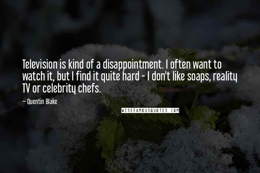 Quentin Blake Quotes: Television is kind of a disappointment. I often want to watch it, but I find it quite hard - I don't like soaps, reality TV or celebrity chefs.