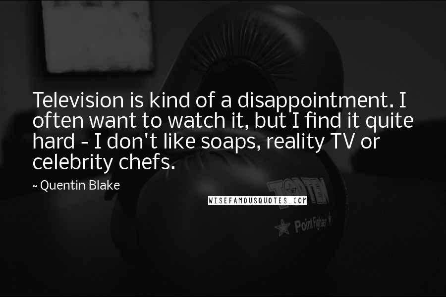 Quentin Blake Quotes: Television is kind of a disappointment. I often want to watch it, but I find it quite hard - I don't like soaps, reality TV or celebrity chefs.