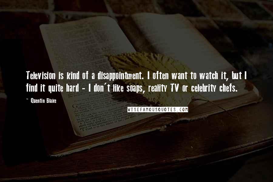Quentin Blake Quotes: Television is kind of a disappointment. I often want to watch it, but I find it quite hard - I don't like soaps, reality TV or celebrity chefs.