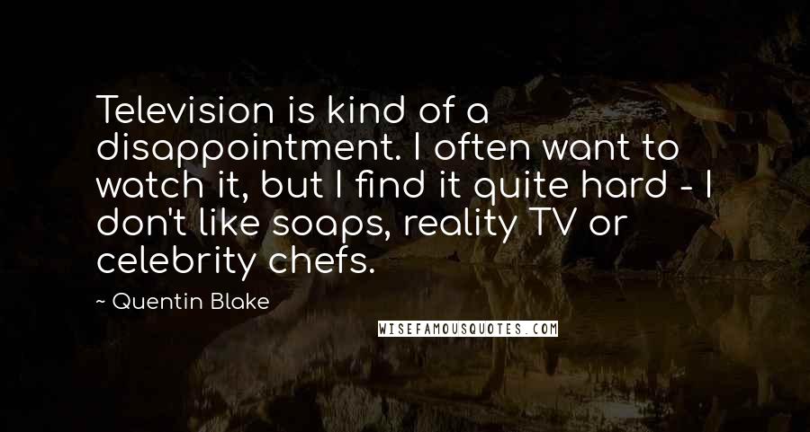 Quentin Blake Quotes: Television is kind of a disappointment. I often want to watch it, but I find it quite hard - I don't like soaps, reality TV or celebrity chefs.