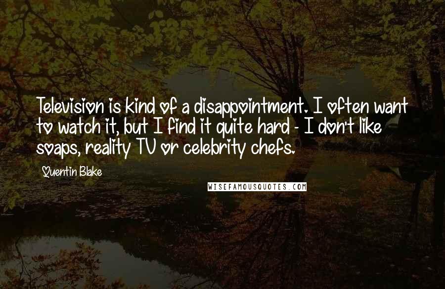 Quentin Blake Quotes: Television is kind of a disappointment. I often want to watch it, but I find it quite hard - I don't like soaps, reality TV or celebrity chefs.
