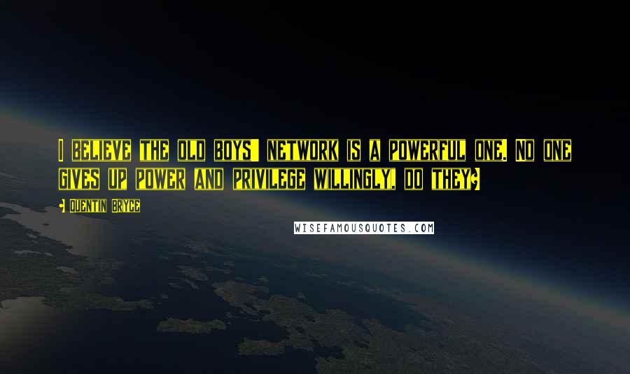 Quentin Bryce Quotes: I believe the old boys' network is a powerful one. No one gives up power and privilege willingly, do they?