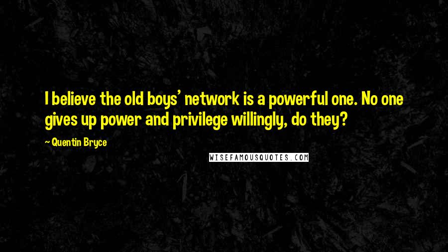 Quentin Bryce Quotes: I believe the old boys' network is a powerful one. No one gives up power and privilege willingly, do they?