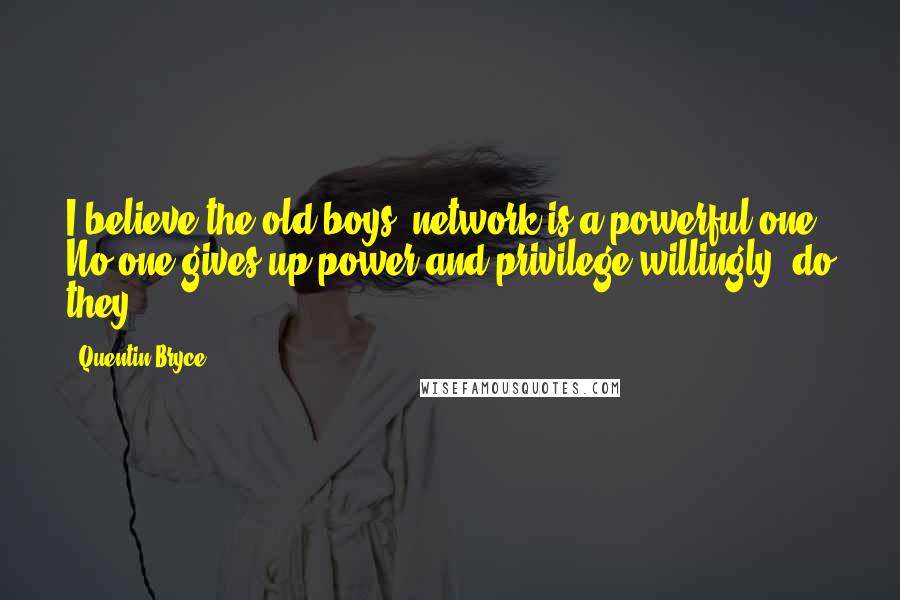 Quentin Bryce Quotes: I believe the old boys' network is a powerful one. No one gives up power and privilege willingly, do they?