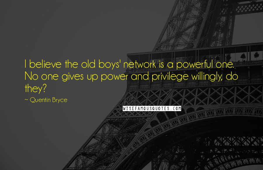 Quentin Bryce Quotes: I believe the old boys' network is a powerful one. No one gives up power and privilege willingly, do they?