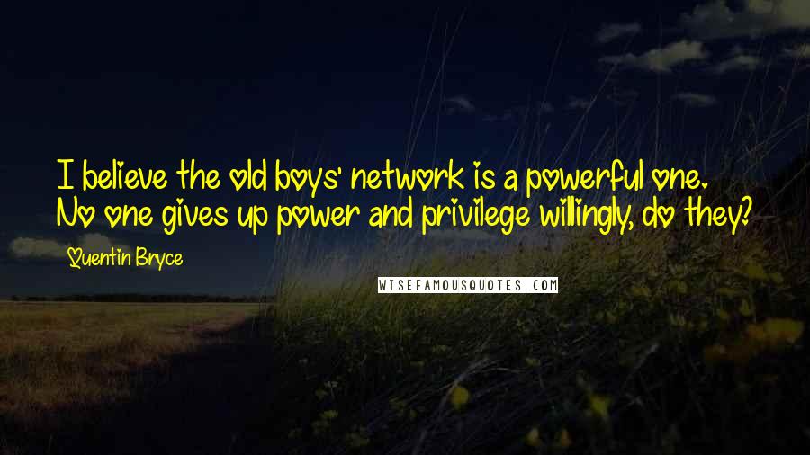 Quentin Bryce Quotes: I believe the old boys' network is a powerful one. No one gives up power and privilege willingly, do they?