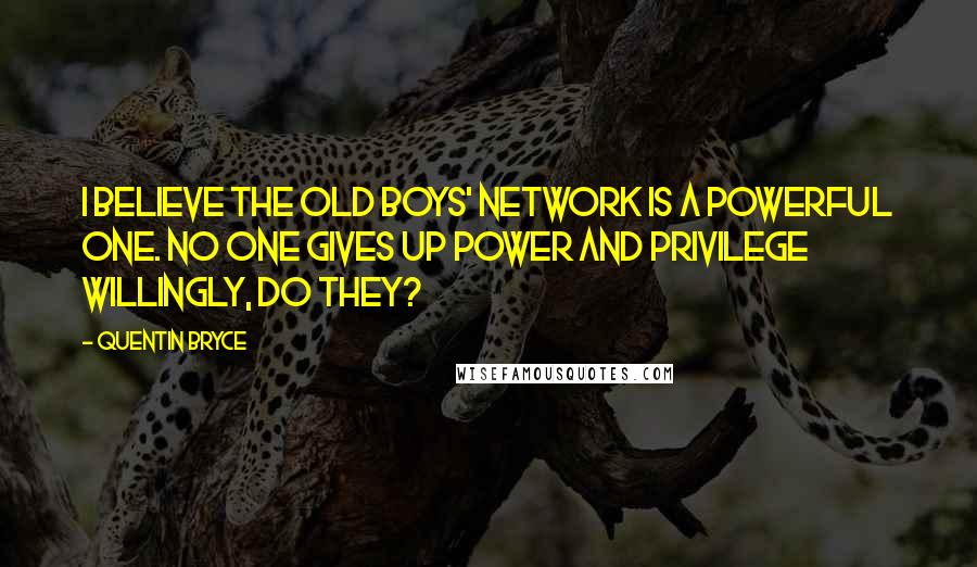 Quentin Bryce Quotes: I believe the old boys' network is a powerful one. No one gives up power and privilege willingly, do they?