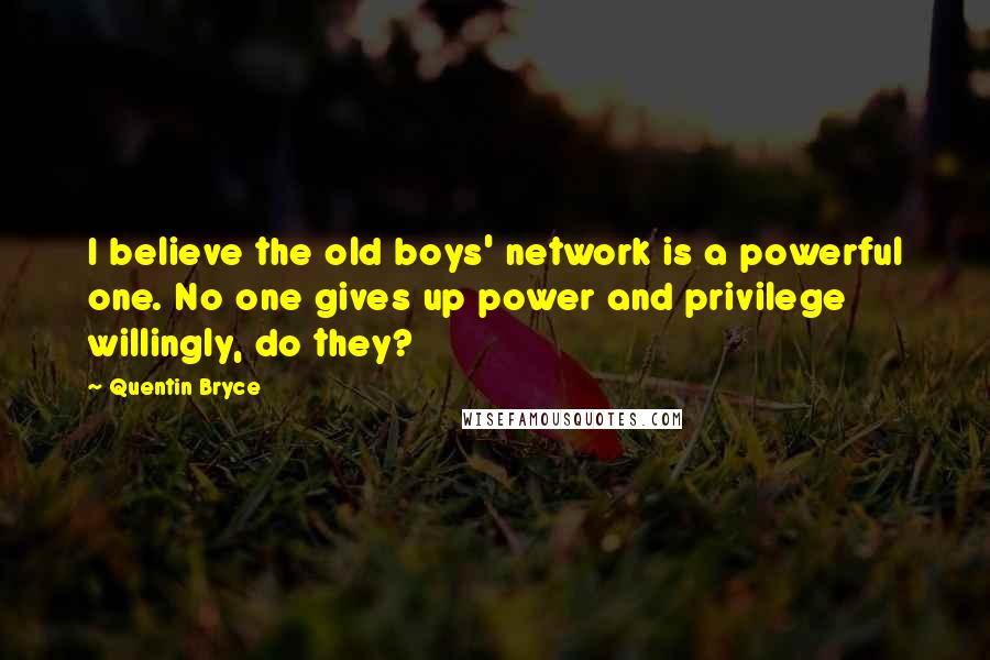 Quentin Bryce Quotes: I believe the old boys' network is a powerful one. No one gives up power and privilege willingly, do they?