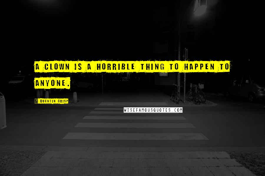 Quentin Crisp Quotes: A clown is a horrible thing to happen to anyone.