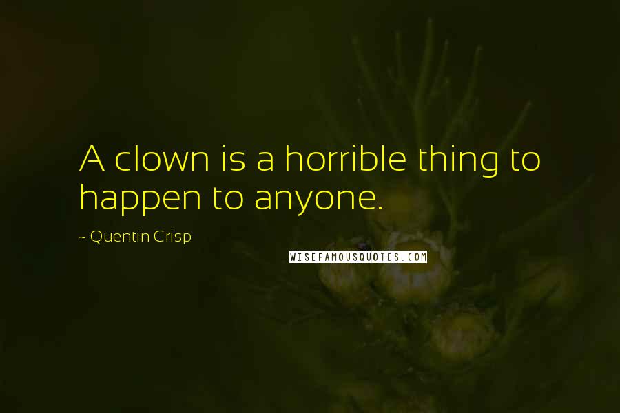 Quentin Crisp Quotes: A clown is a horrible thing to happen to anyone.