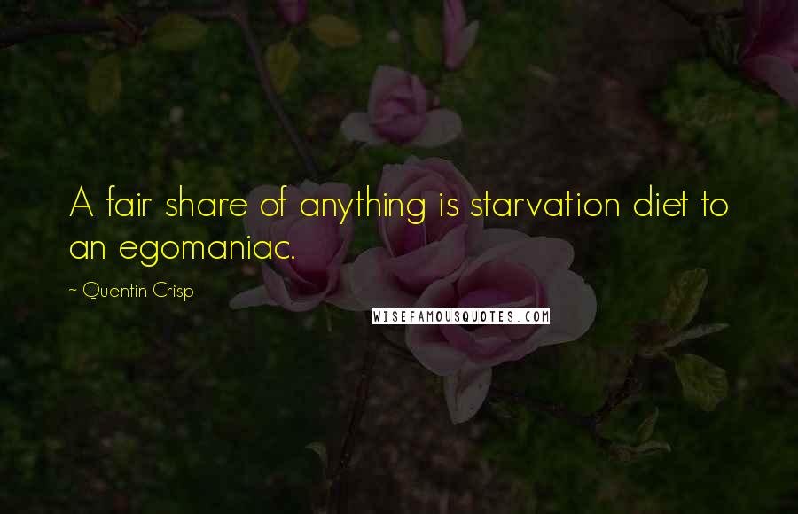 Quentin Crisp Quotes: A fair share of anything is starvation diet to an egomaniac.