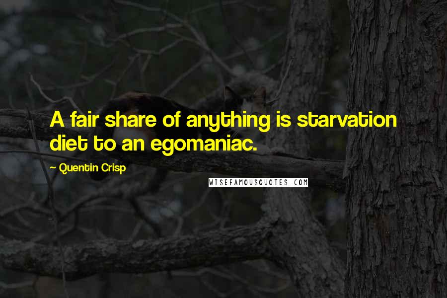 Quentin Crisp Quotes: A fair share of anything is starvation diet to an egomaniac.