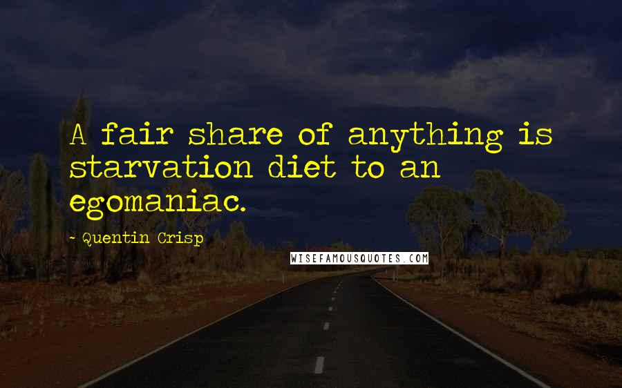 Quentin Crisp Quotes: A fair share of anything is starvation diet to an egomaniac.