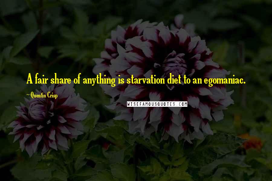 Quentin Crisp Quotes: A fair share of anything is starvation diet to an egomaniac.
