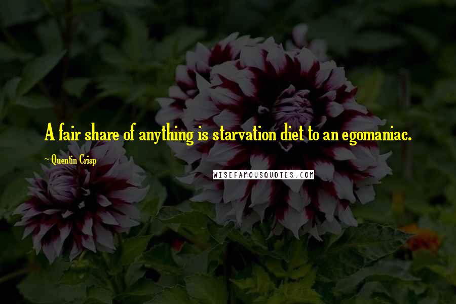 Quentin Crisp Quotes: A fair share of anything is starvation diet to an egomaniac.