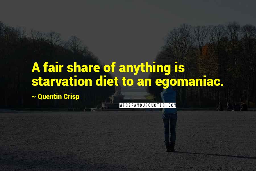 Quentin Crisp Quotes: A fair share of anything is starvation diet to an egomaniac.