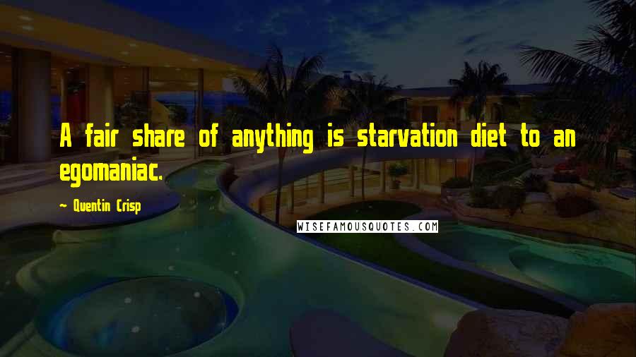 Quentin Crisp Quotes: A fair share of anything is starvation diet to an egomaniac.