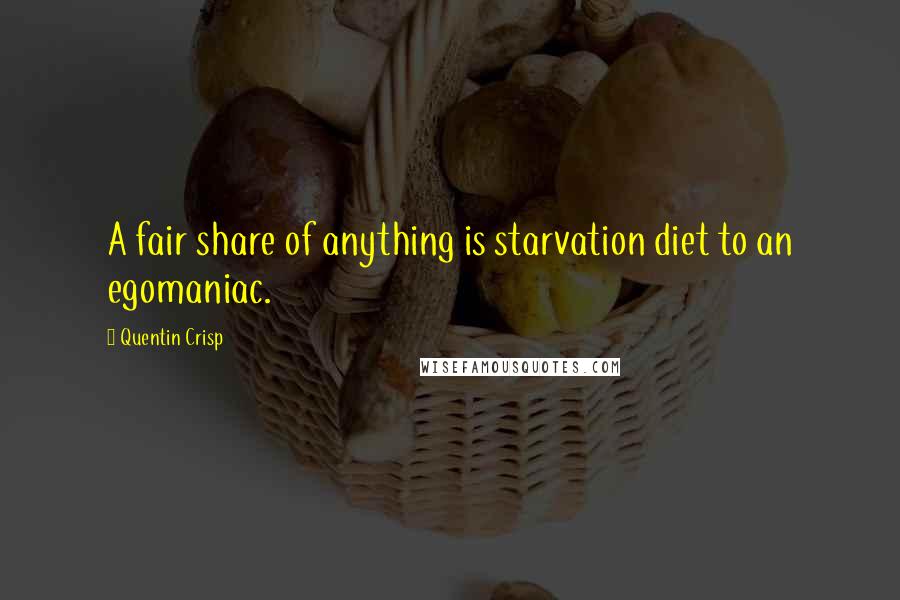 Quentin Crisp Quotes: A fair share of anything is starvation diet to an egomaniac.