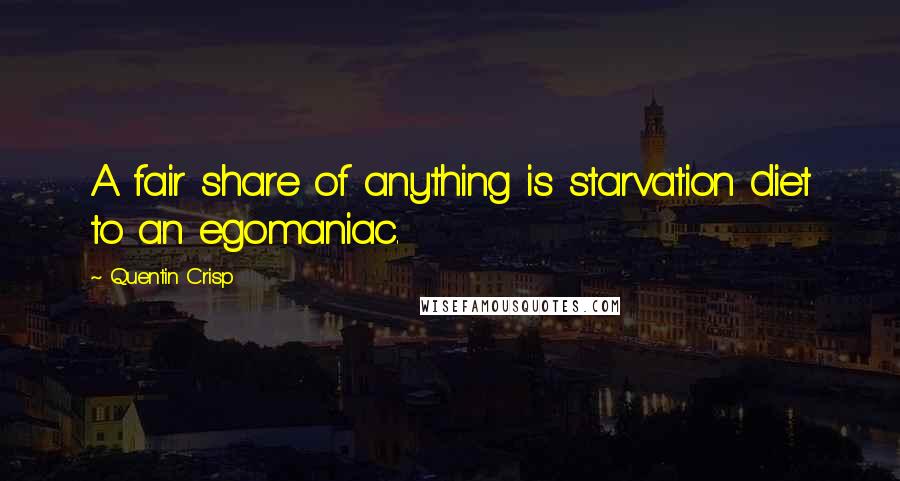 Quentin Crisp Quotes: A fair share of anything is starvation diet to an egomaniac.